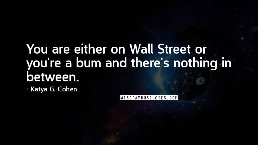 Katya G. Cohen Quotes: You are either on Wall Street or you're a bum and there's nothing in between.