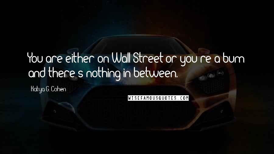 Katya G. Cohen Quotes: You are either on Wall Street or you're a bum and there's nothing in between.