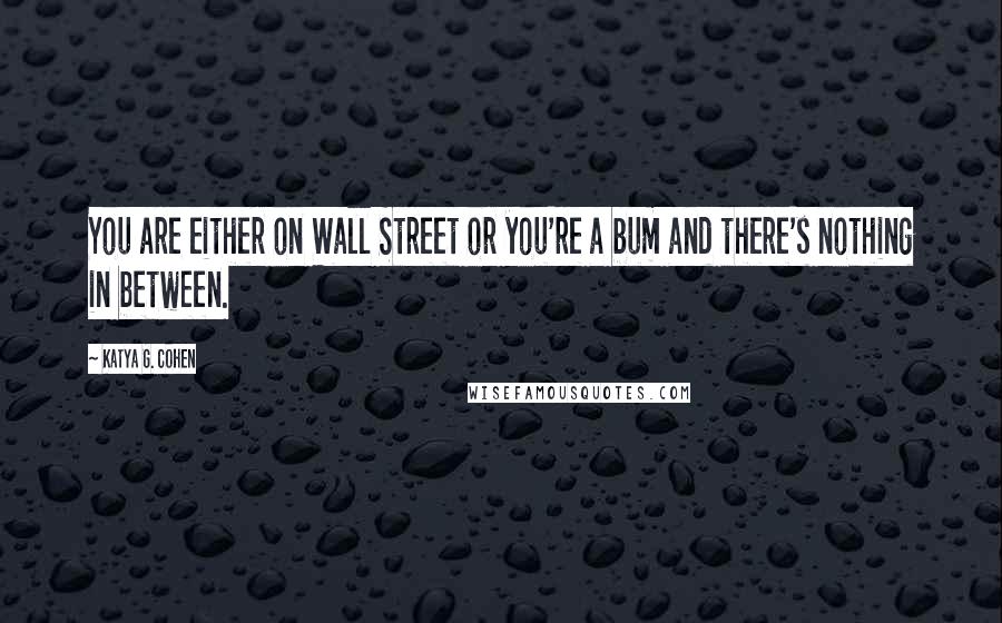 Katya G. Cohen Quotes: You are either on Wall Street or you're a bum and there's nothing in between.