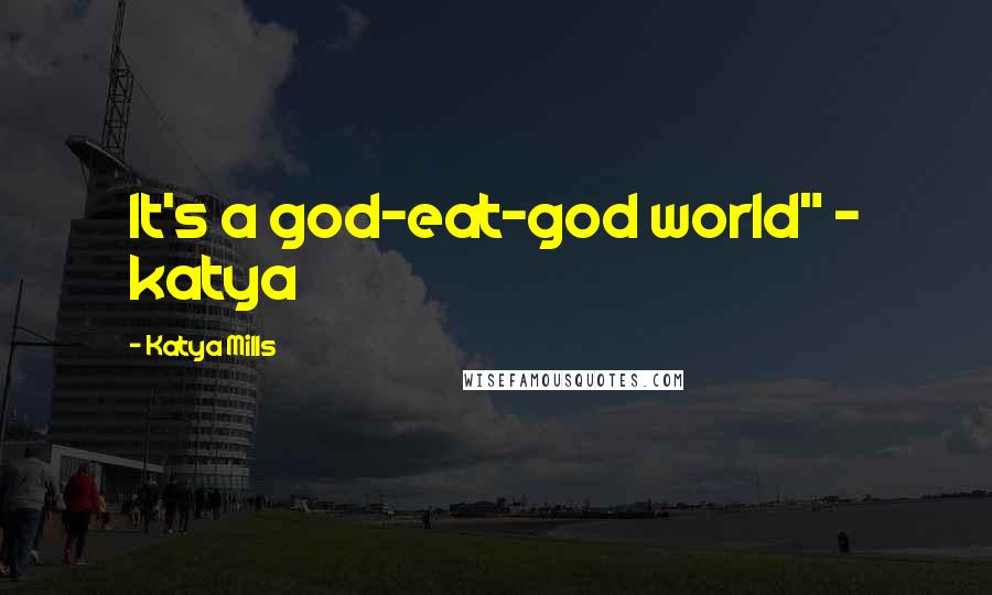 Katya Mills Quotes: It's a god-eat-god world" - katya