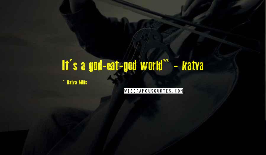 Katya Mills Quotes: It's a god-eat-god world" - katya