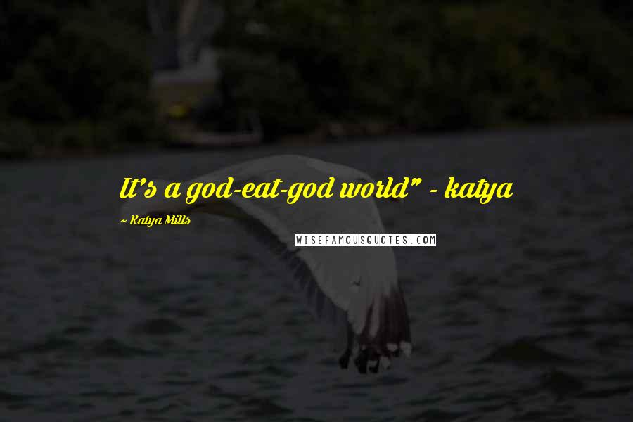 Katya Mills Quotes: It's a god-eat-god world" - katya