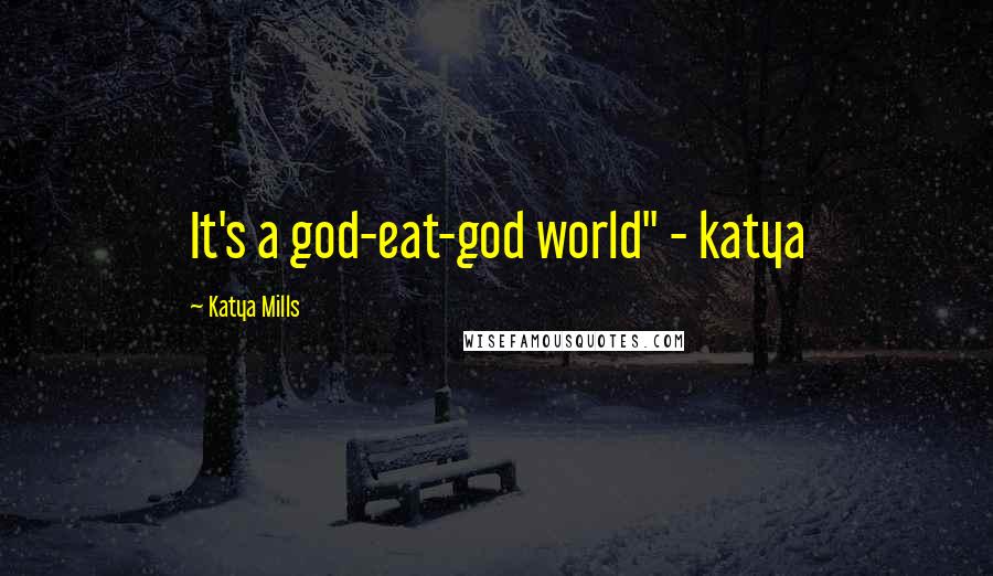 Katya Mills Quotes: It's a god-eat-god world" - katya