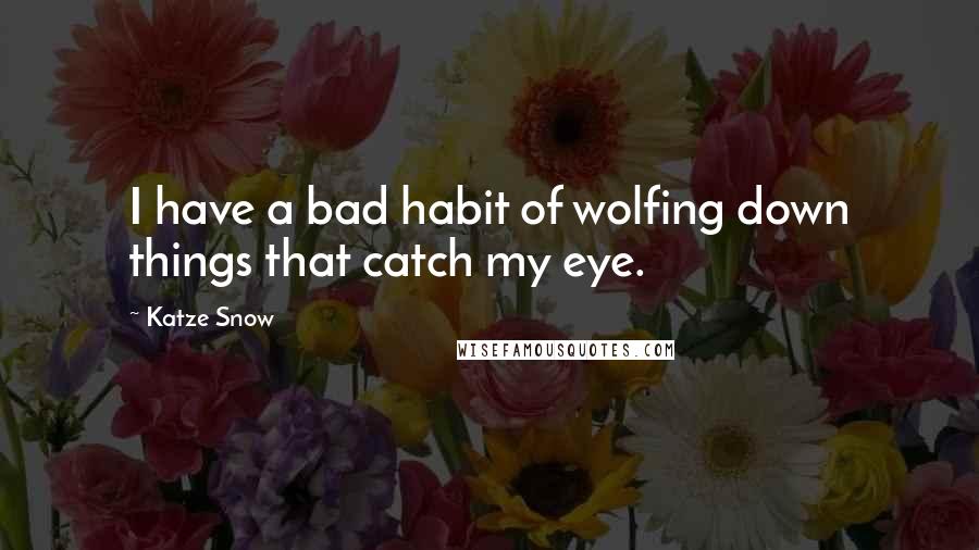 Katze Snow Quotes: I have a bad habit of wolfing down things that catch my eye.