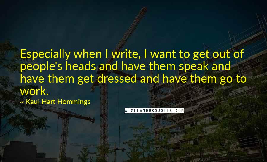 Kaui Hart Hemmings Quotes: Especially when I write, I want to get out of people's heads and have them speak and have them get dressed and have them go to work.
