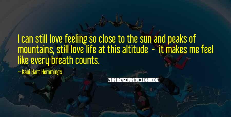 Kaui Hart Hemmings Quotes: I can still love feeling so close to the sun and peaks of mountains, still love life at this altitude  -  it makes me feel like every breath counts.