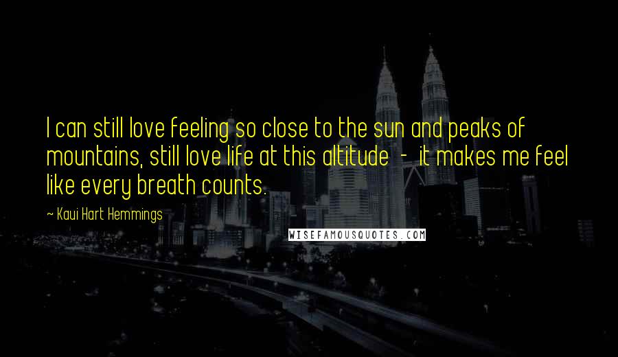 Kaui Hart Hemmings Quotes: I can still love feeling so close to the sun and peaks of mountains, still love life at this altitude  -  it makes me feel like every breath counts.