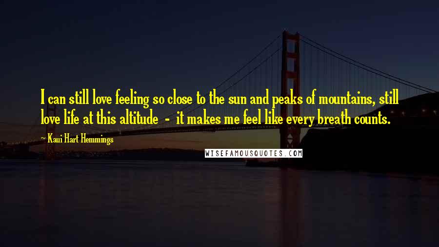 Kaui Hart Hemmings Quotes: I can still love feeling so close to the sun and peaks of mountains, still love life at this altitude  -  it makes me feel like every breath counts.