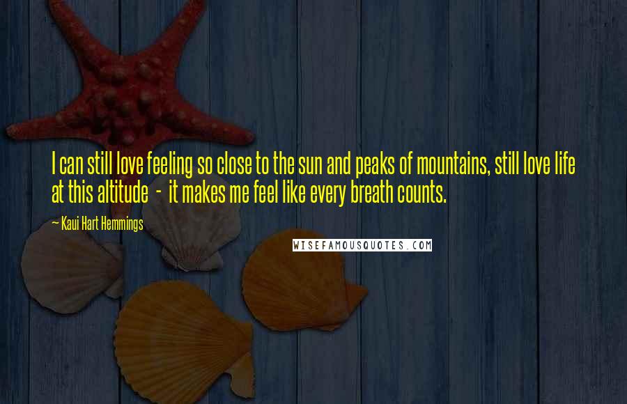 Kaui Hart Hemmings Quotes: I can still love feeling so close to the sun and peaks of mountains, still love life at this altitude  -  it makes me feel like every breath counts.