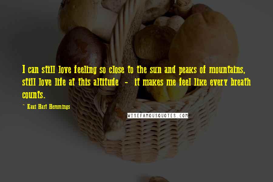 Kaui Hart Hemmings Quotes: I can still love feeling so close to the sun and peaks of mountains, still love life at this altitude  -  it makes me feel like every breath counts.