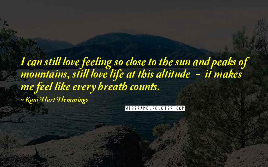 Kaui Hart Hemmings Quotes: I can still love feeling so close to the sun and peaks of mountains, still love life at this altitude  -  it makes me feel like every breath counts.