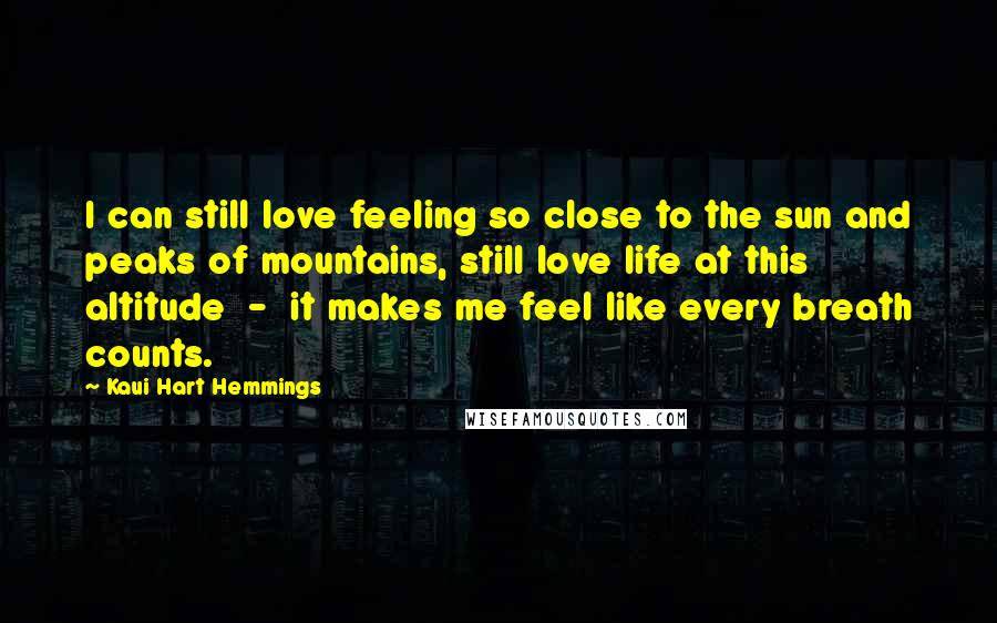 Kaui Hart Hemmings Quotes: I can still love feeling so close to the sun and peaks of mountains, still love life at this altitude  -  it makes me feel like every breath counts.