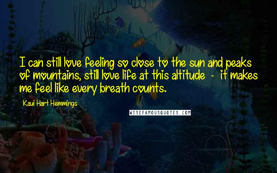 Kaui Hart Hemmings Quotes: I can still love feeling so close to the sun and peaks of mountains, still love life at this altitude  -  it makes me feel like every breath counts.