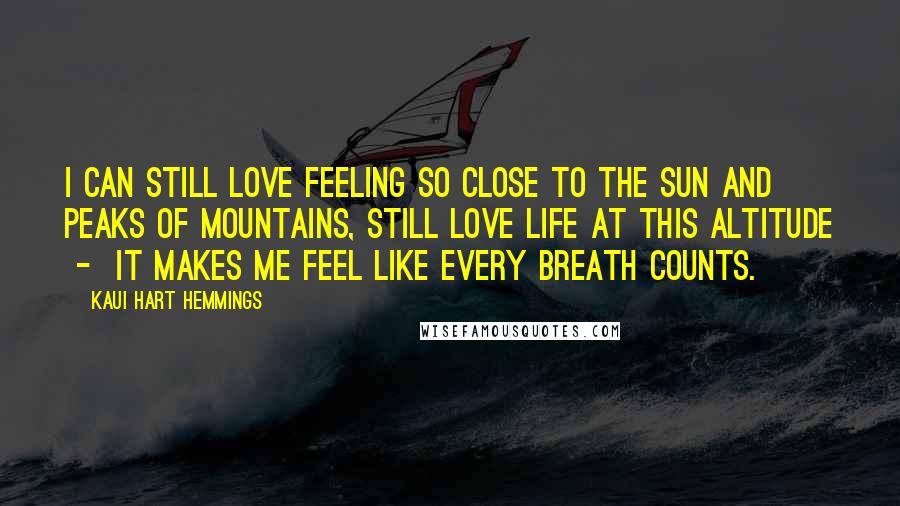 Kaui Hart Hemmings Quotes: I can still love feeling so close to the sun and peaks of mountains, still love life at this altitude  -  it makes me feel like every breath counts.