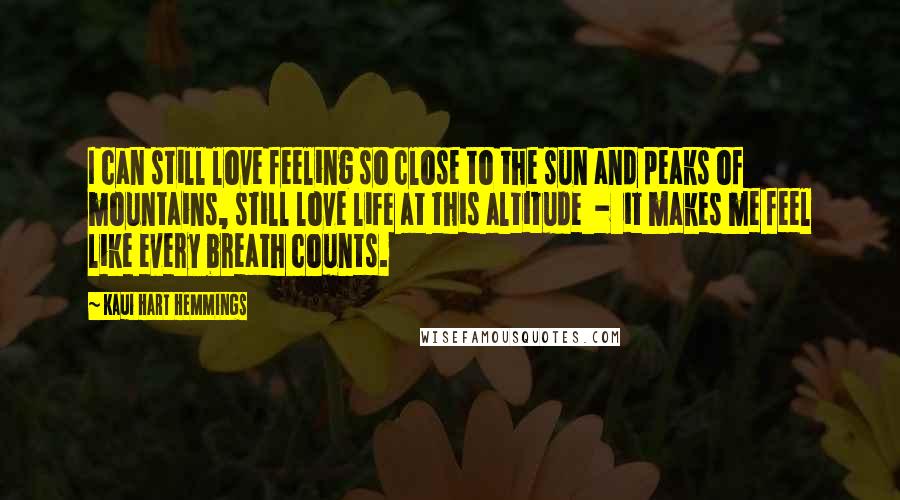 Kaui Hart Hemmings Quotes: I can still love feeling so close to the sun and peaks of mountains, still love life at this altitude  -  it makes me feel like every breath counts.