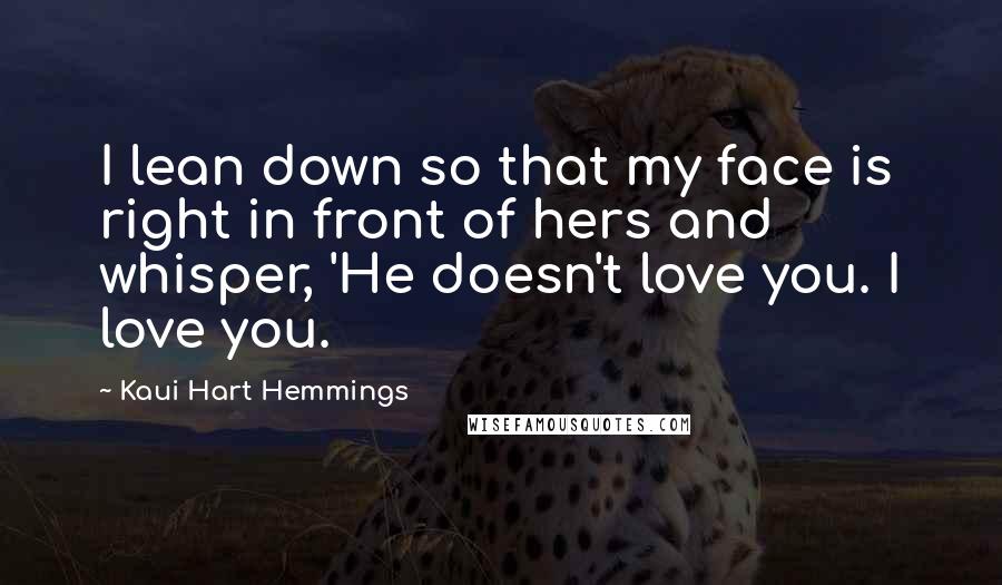 Kaui Hart Hemmings Quotes: I lean down so that my face is right in front of hers and whisper, 'He doesn't love you. I love you.