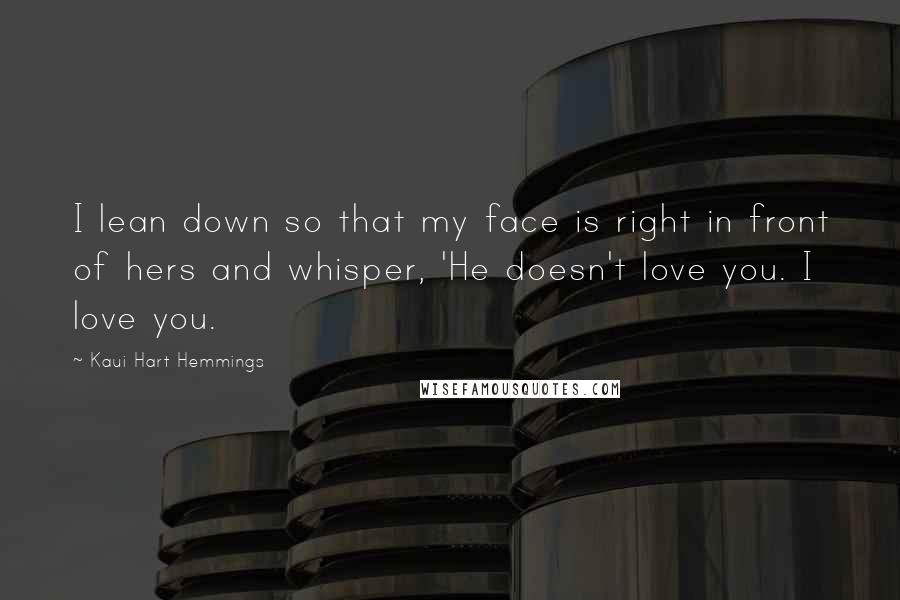 Kaui Hart Hemmings Quotes: I lean down so that my face is right in front of hers and whisper, 'He doesn't love you. I love you.