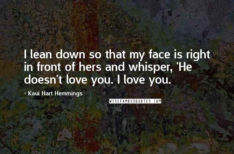 Kaui Hart Hemmings Quotes: I lean down so that my face is right in front of hers and whisper, 'He doesn't love you. I love you.