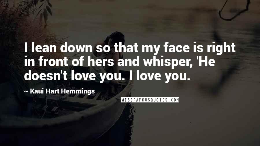 Kaui Hart Hemmings Quotes: I lean down so that my face is right in front of hers and whisper, 'He doesn't love you. I love you.