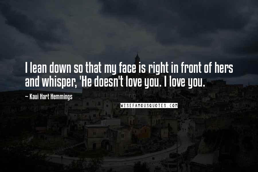 Kaui Hart Hemmings Quotes: I lean down so that my face is right in front of hers and whisper, 'He doesn't love you. I love you.