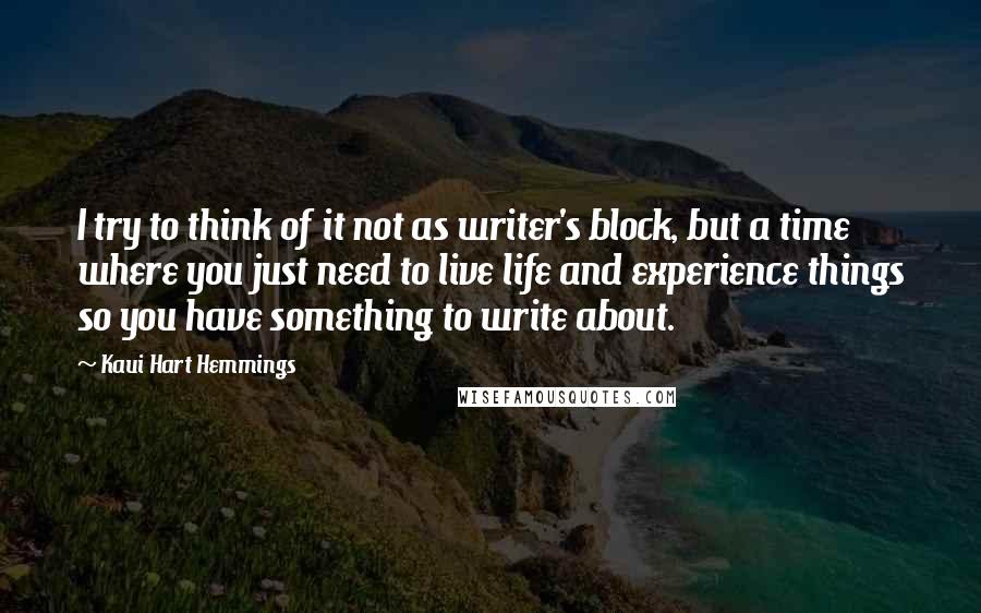 Kaui Hart Hemmings Quotes: I try to think of it not as writer's block, but a time where you just need to live life and experience things so you have something to write about.