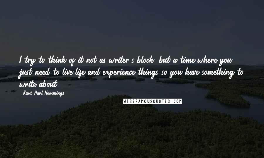 Kaui Hart Hemmings Quotes: I try to think of it not as writer's block, but a time where you just need to live life and experience things so you have something to write about.