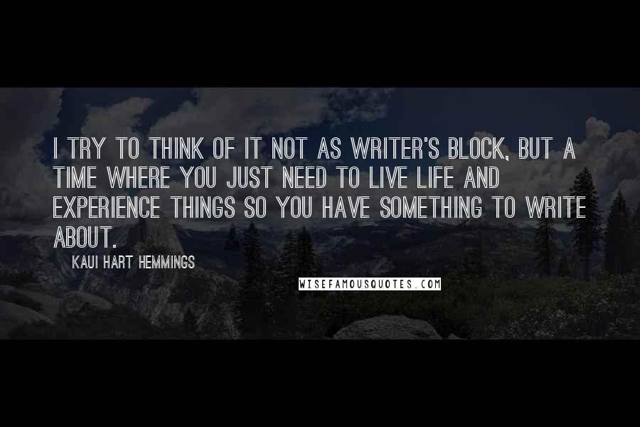 Kaui Hart Hemmings Quotes: I try to think of it not as writer's block, but a time where you just need to live life and experience things so you have something to write about.