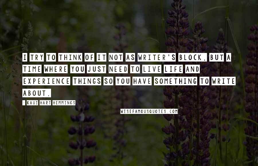 Kaui Hart Hemmings Quotes: I try to think of it not as writer's block, but a time where you just need to live life and experience things so you have something to write about.