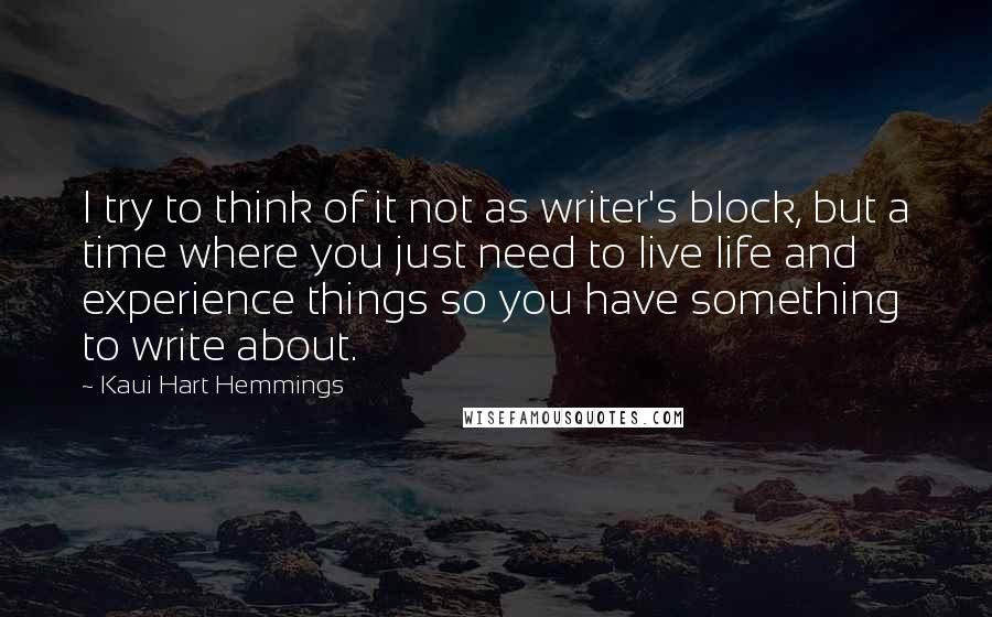 Kaui Hart Hemmings Quotes: I try to think of it not as writer's block, but a time where you just need to live life and experience things so you have something to write about.