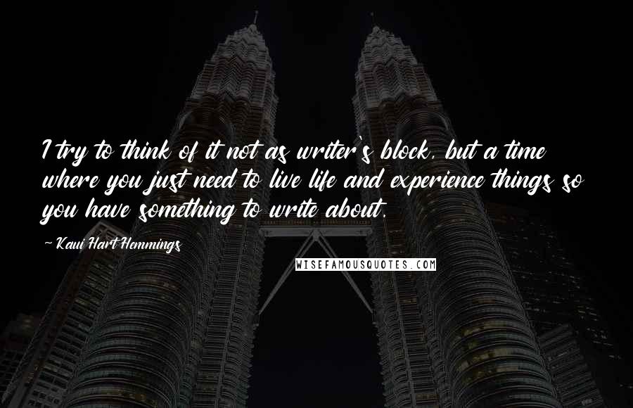 Kaui Hart Hemmings Quotes: I try to think of it not as writer's block, but a time where you just need to live life and experience things so you have something to write about.