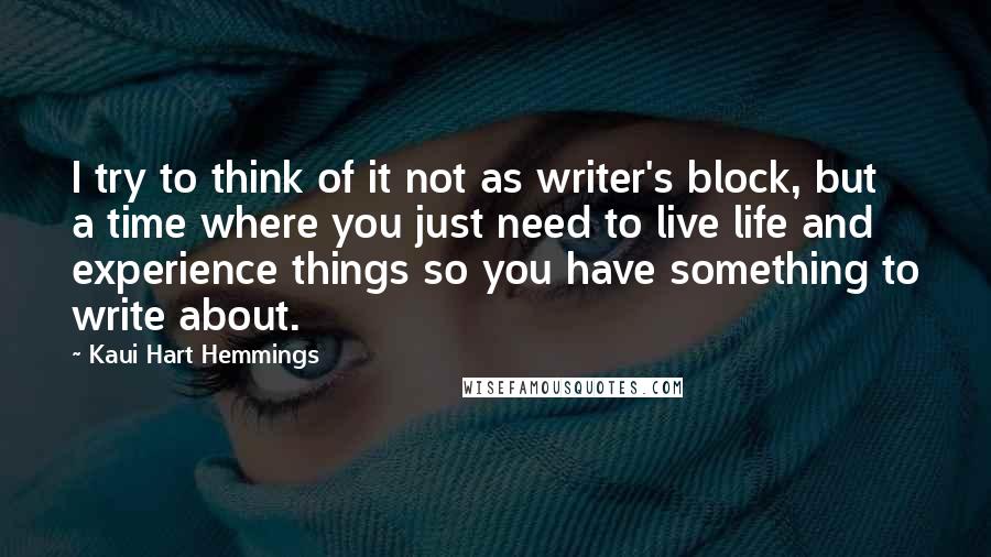 Kaui Hart Hemmings Quotes: I try to think of it not as writer's block, but a time where you just need to live life and experience things so you have something to write about.