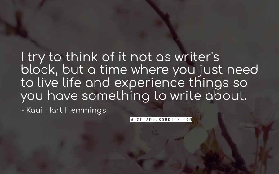 Kaui Hart Hemmings Quotes: I try to think of it not as writer's block, but a time where you just need to live life and experience things so you have something to write about.