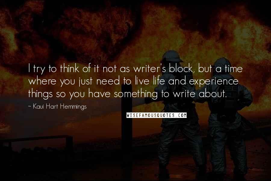 Kaui Hart Hemmings Quotes: I try to think of it not as writer's block, but a time where you just need to live life and experience things so you have something to write about.