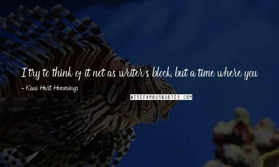 Kaui Hart Hemmings Quotes: I try to think of it not as writer's block, but a time where you just need to live life and experience things so you have something to write about.