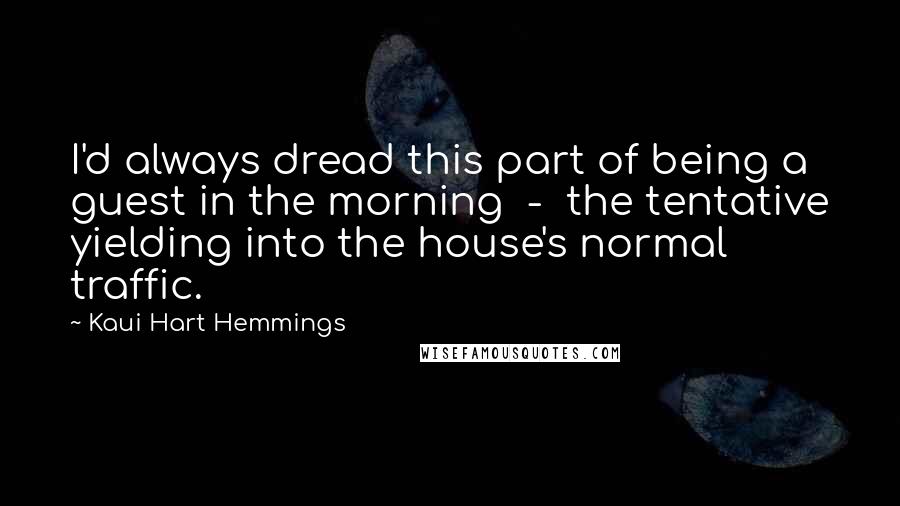 Kaui Hart Hemmings Quotes: I'd always dread this part of being a guest in the morning - the tentative yielding into the house's normal traffic.