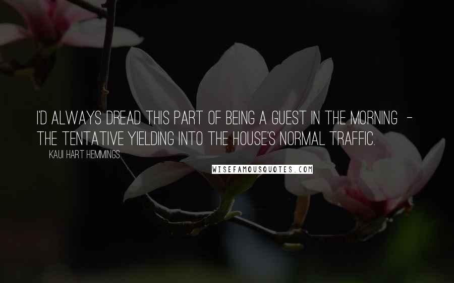 Kaui Hart Hemmings Quotes: I'd always dread this part of being a guest in the morning  -  the tentative yielding into the house's normal traffic.