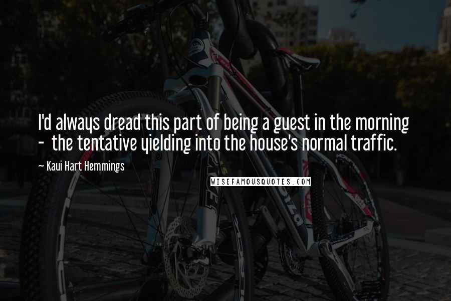 Kaui Hart Hemmings Quotes: I'd always dread this part of being a guest in the morning  -  the tentative yielding into the house's normal traffic.