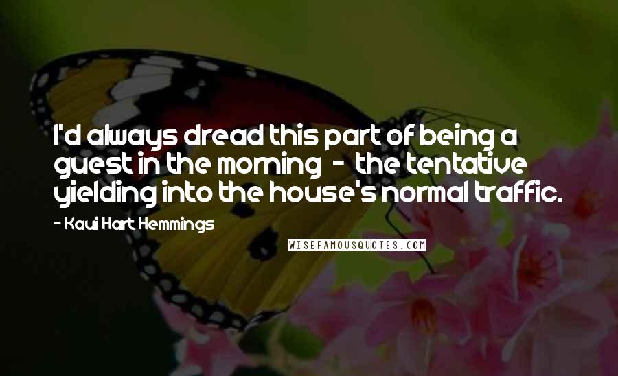 Kaui Hart Hemmings Quotes: I'd always dread this part of being a guest in the morning  -  the tentative yielding into the house's normal traffic.