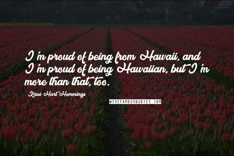 Kaui Hart Hemmings Quotes: I'm proud of being from Hawaii, and I'm proud of being Hawaiian, but I'm more than that, too.