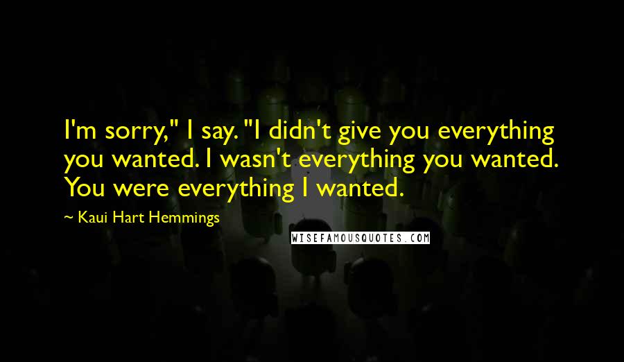 Kaui Hart Hemmings Quotes: I'm sorry," I say. "I didn't give you everything you wanted. I wasn't everything you wanted. You were everything I wanted.