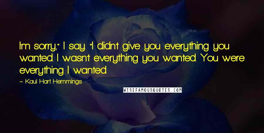 Kaui Hart Hemmings Quotes: I'm sorry," I say. "I didn't give you everything you wanted. I wasn't everything you wanted. You were everything I wanted.