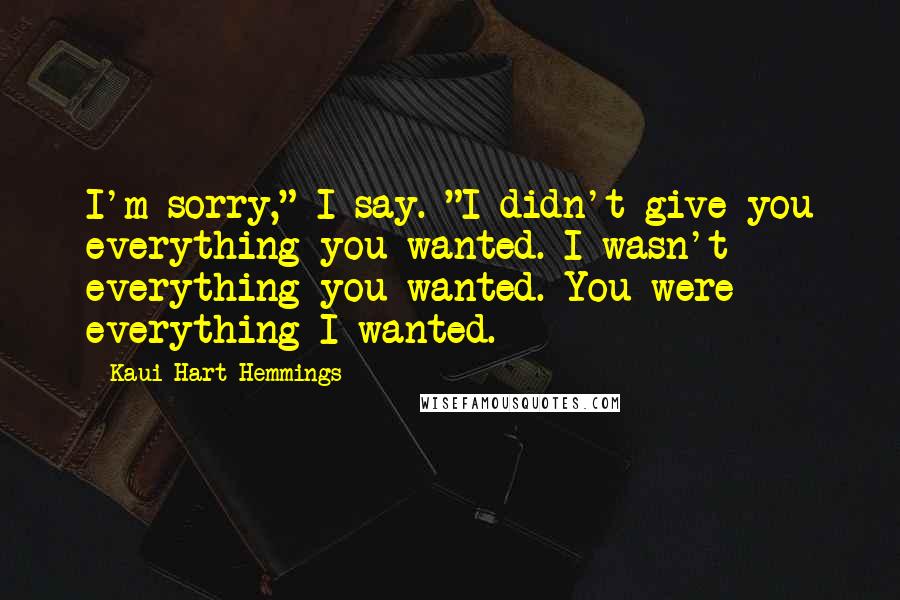 Kaui Hart Hemmings Quotes: I'm sorry," I say. "I didn't give you everything you wanted. I wasn't everything you wanted. You were everything I wanted.