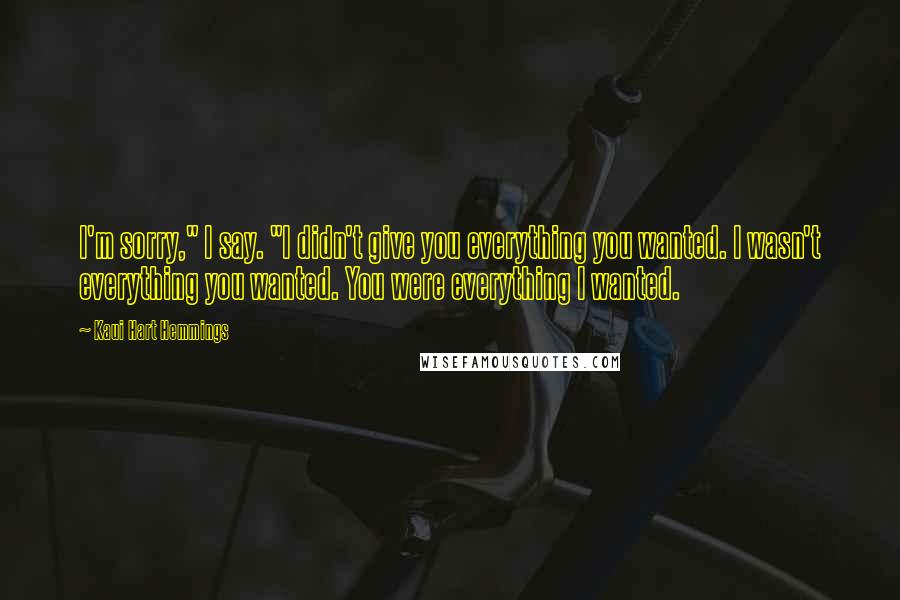 Kaui Hart Hemmings Quotes: I'm sorry," I say. "I didn't give you everything you wanted. I wasn't everything you wanted. You were everything I wanted.