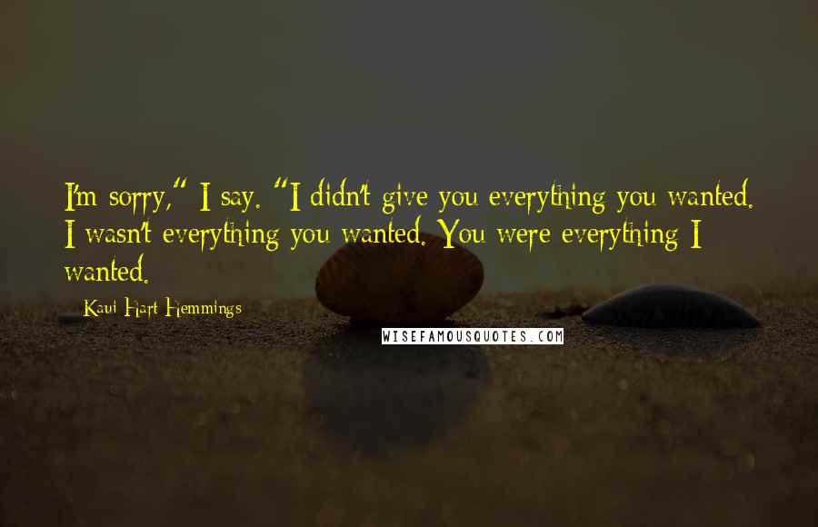 Kaui Hart Hemmings Quotes: I'm sorry," I say. "I didn't give you everything you wanted. I wasn't everything you wanted. You were everything I wanted.