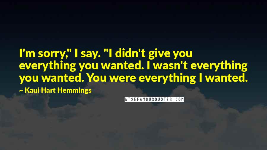 Kaui Hart Hemmings Quotes: I'm sorry," I say. "I didn't give you everything you wanted. I wasn't everything you wanted. You were everything I wanted.