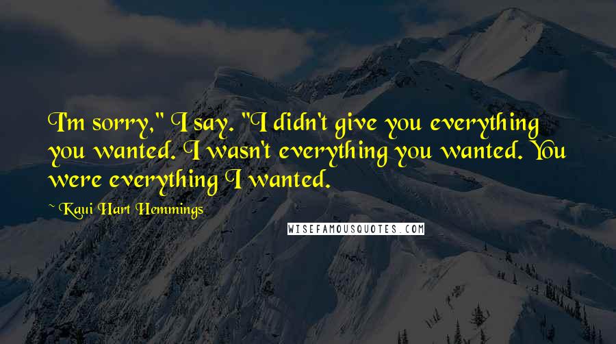 Kaui Hart Hemmings Quotes: I'm sorry," I say. "I didn't give you everything you wanted. I wasn't everything you wanted. You were everything I wanted.