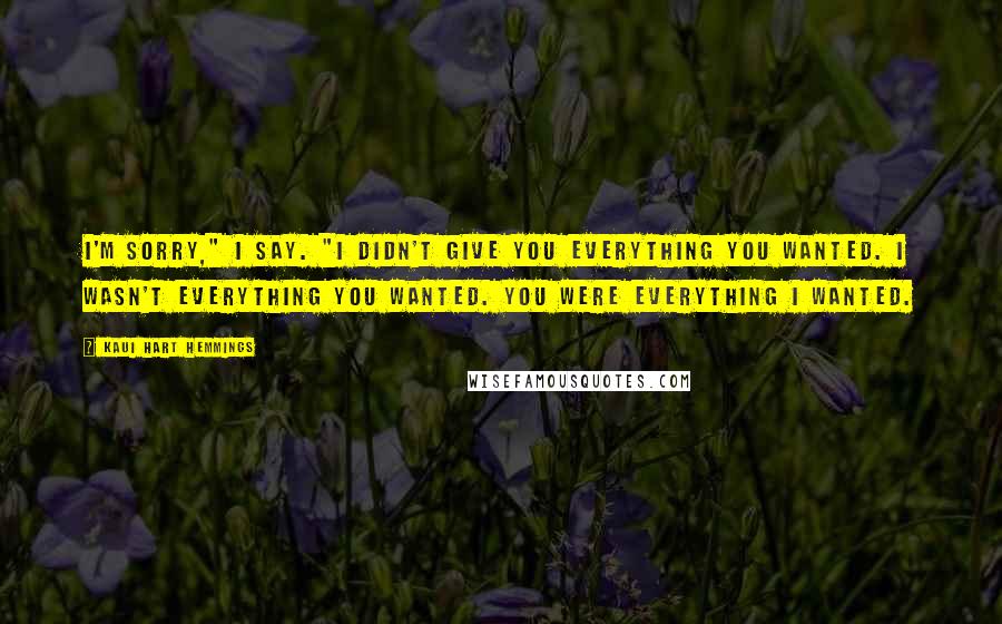 Kaui Hart Hemmings Quotes: I'm sorry," I say. "I didn't give you everything you wanted. I wasn't everything you wanted. You were everything I wanted.