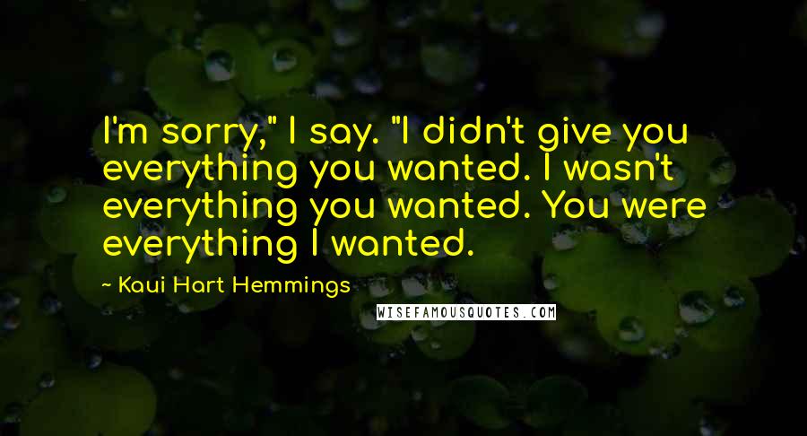 Kaui Hart Hemmings Quotes: I'm sorry," I say. "I didn't give you everything you wanted. I wasn't everything you wanted. You were everything I wanted.