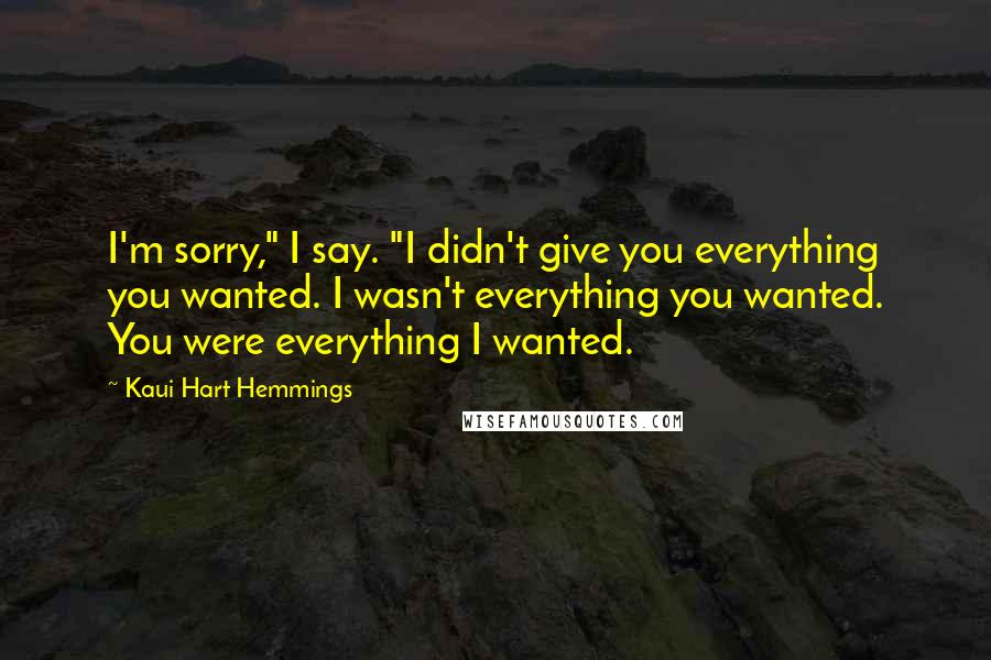 Kaui Hart Hemmings Quotes: I'm sorry," I say. "I didn't give you everything you wanted. I wasn't everything you wanted. You were everything I wanted.