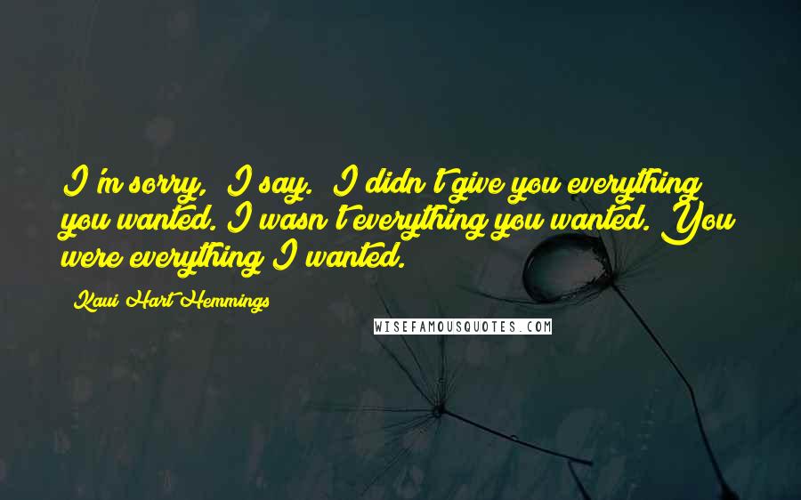 Kaui Hart Hemmings Quotes: I'm sorry," I say. "I didn't give you everything you wanted. I wasn't everything you wanted. You were everything I wanted.